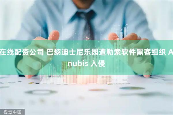 在线配资公司 巴黎迪士尼乐园遭勒索软件黑客组织 Anubis 入侵