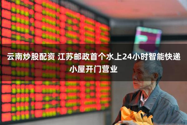 云南炒股配资 江苏邮政首个水上24小时智能快递小屋开门营业