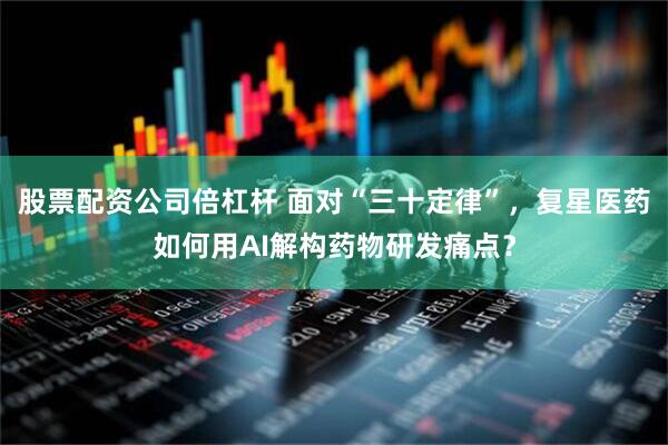 股票配资公司倍杠杆 面对“三十定律”，复星医药如何用AI解构药物研发痛点？
