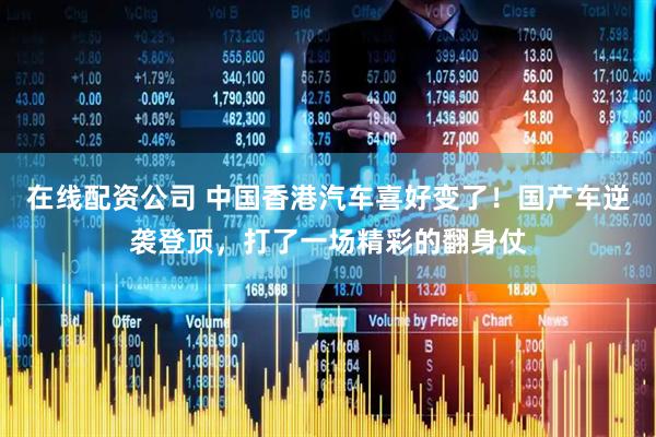在线配资公司 中国香港汽车喜好变了！国产车逆袭登顶，打了一场精彩的翻身仗