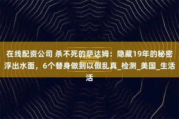 在线配资公司 杀不死的萨达姆：隐藏19年的秘密浮出水面，6个替身做到以假乱真_检测_美国_生活