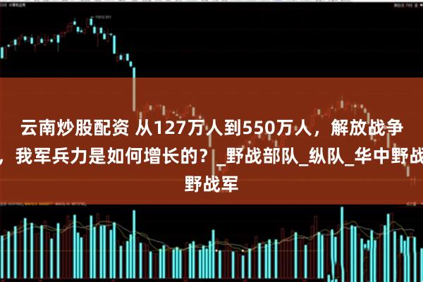 云南炒股配资 从127万人到550万人，解放战争中，我军兵力是如何增长的？_野战部队_纵队_华中野战军