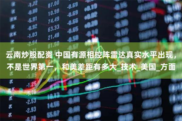 云南炒股配资 中国有源相控阵雷达真实水平出现，不是世界第一，和美差距有多大_技术_美国_方面