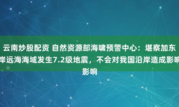 云南炒股配资 自然资源部海啸预警中心：堪察加东岸远海海域发生7.2级地震，不会对我国沿岸造成影响