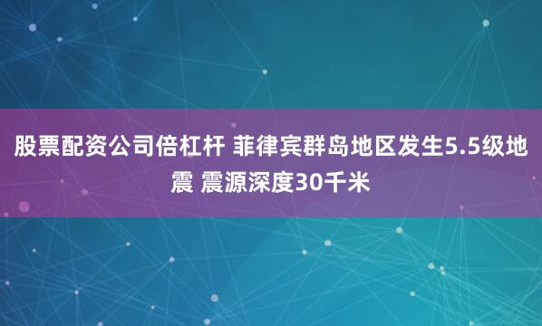 股票配资公司倍杠杆 菲律宾群岛地区发生5.5级地震 震源深度30千米