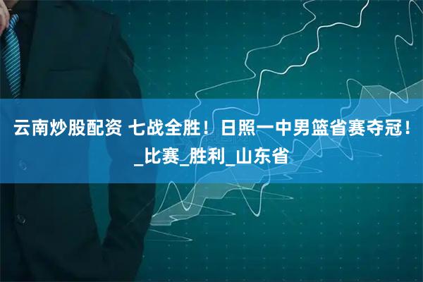 云南炒股配资 七战全胜！日照一中男篮省赛夺冠！_比赛_胜利_山东省