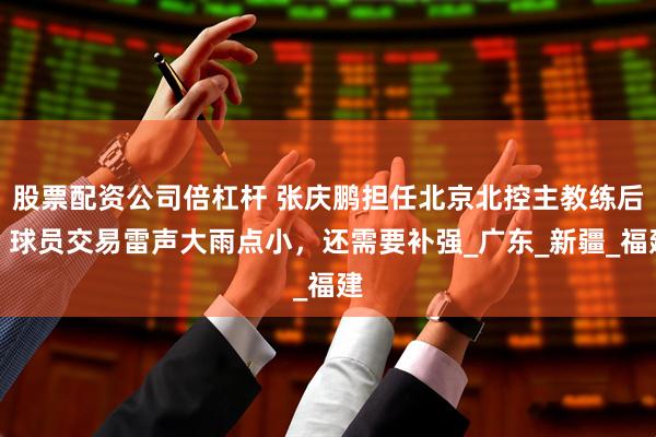 股票配资公司倍杠杆 张庆鹏担任北京北控主教练后，球员交易雷声大雨点小，还需要补强_广东_新疆_福建