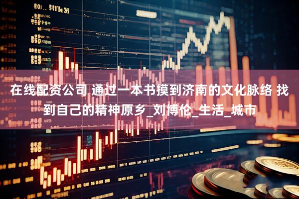 在线配资公司 通过一本书摸到济南的文化脉络 找到自己的精神原乡_刘博伦_生活_城市