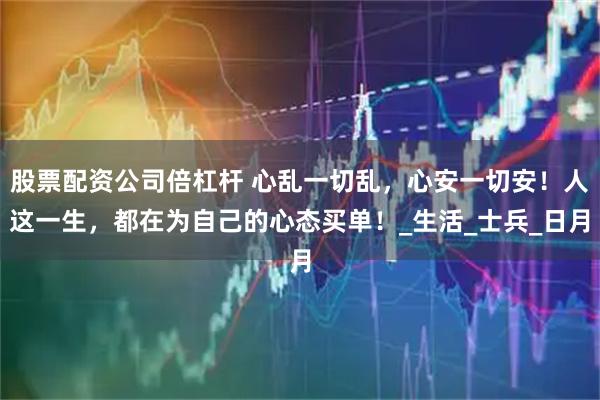 股票配资公司倍杠杆 心乱一切乱，心安一切安！人这一生，都在为自己的心态买单！_生活_士兵_日月