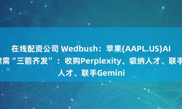 在线配资公司 Wedbush：苹果(AAPL.US)AI战略关键需“三箭齐发” ：收购Perplexity、吸纳人才、联手Gemini