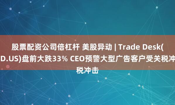 股票配资公司倍杠杆 美股异动 | Trade Desk(TTD.US)盘前大跌33% CEO预警大型广告客户受关税冲击