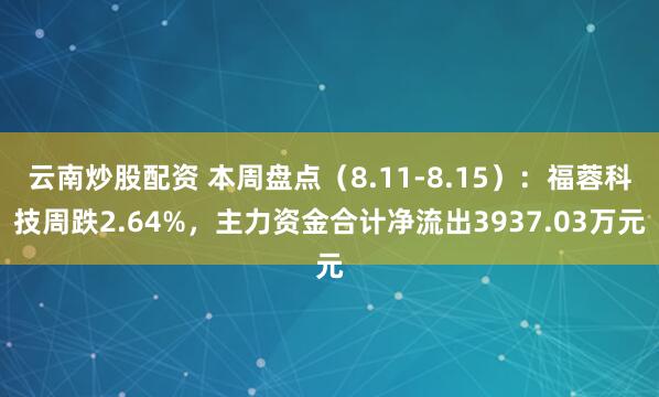 云南炒股配资 本周盘点（8.11-8.15）：福蓉科技周跌2.64%，主力资金合计净流出3937.03万元