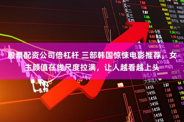 股票配资公司倍杠杆 三部韩国惊悚电影推荐，女主颜值在线尺度拉满，让人越看越上头