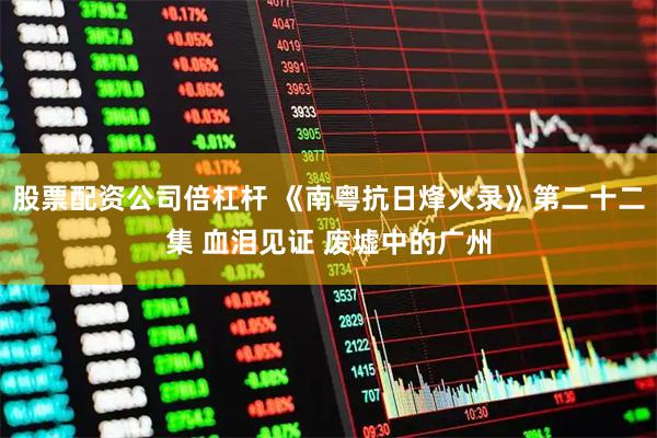 股票配资公司倍杠杆 《南粤抗日烽火录》第二十二集 血泪见证 废墟中的广州