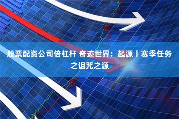 股票配资公司倍杠杆 奇迹世界：起源丨赛季任务之诅咒之源