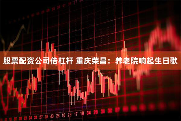 股票配资公司倍杠杆 重庆荣昌：养老院响起生日歌
