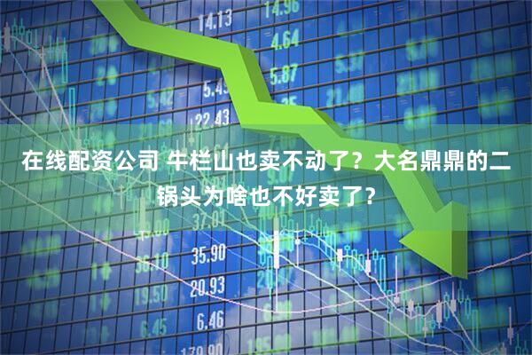 在线配资公司 牛栏山也卖不动了？大名鼎鼎的二锅头为啥也不好卖了？