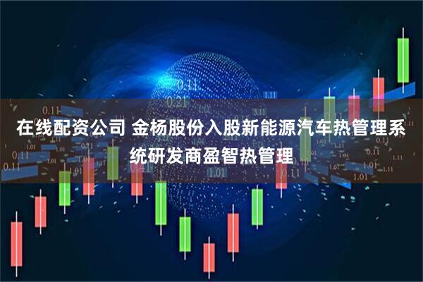 在线配资公司 金杨股份入股新能源汽车热管理系统研发商盈智热管理