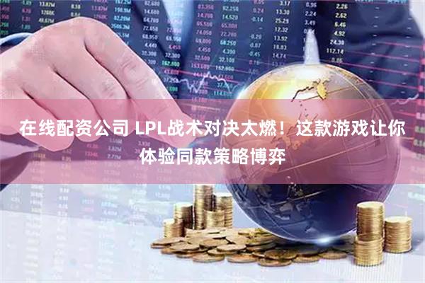 在线配资公司 LPL战术对决太燃！这款游戏让你体验同款策略博弈