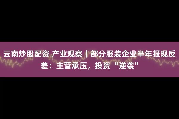 云南炒股配资 产业观察｜部分服装企业半年报现反差：主营承压，投资 “逆袭”