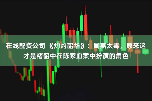在线配资公司 《灼灼韶华》：周燕太毒，原来这才是褚韶中在陈家血案中扮演的角色