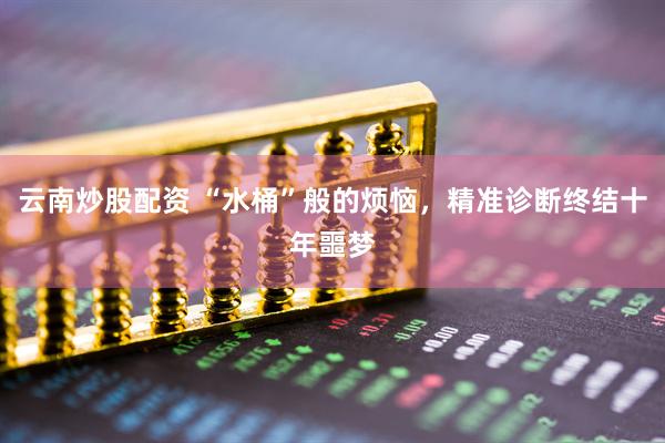 云南炒股配资 “水桶”般的烦恼，精准诊断终结十年噩梦