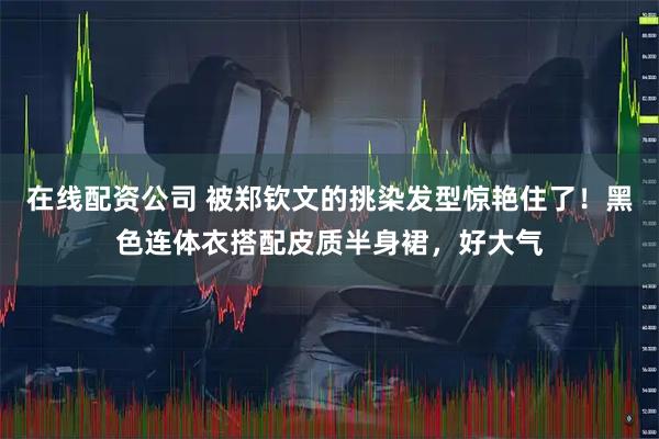 在线配资公司 被郑钦文的挑染发型惊艳住了！黑色连体衣搭配皮质半身裙，好大气