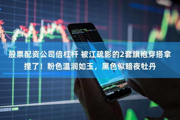股票配资公司倍杠杆 被江疏影的2套旗袍穿搭拿捏了！粉色温润如玉，黑色似暗夜牡丹