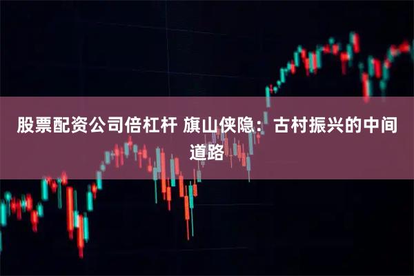 股票配资公司倍杠杆 旗山侠隐：古村振兴的中间道路