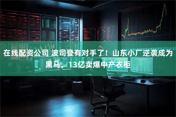 在线配资公司 波司登有对手了!山东小厂逆袭成为黑马,13亿卖爆中产衣柜