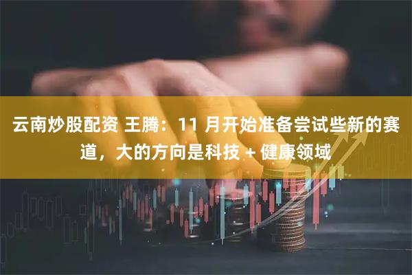 云南炒股配资 王腾:11 月开始准备尝试些新的赛道,大的方向是科技 + 健康领域