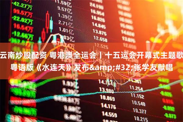 云南炒股配资 粤港澳全运会丨十五运会开幕式主题歌粤语版《水连天》发布&#32;张学友献唱