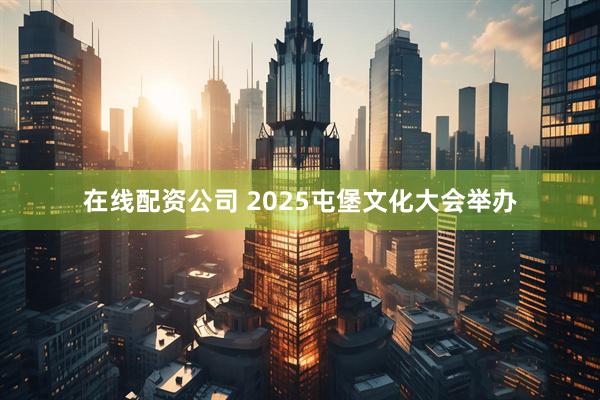 在线配资公司 2025屯堡文化大会举办