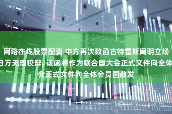 网络在线股票配资 中方再次致函古特雷斯阐明立场, 严正批驳日方无理狡辩, 该函将作为联合国大会正式文件向全体会员国散发
