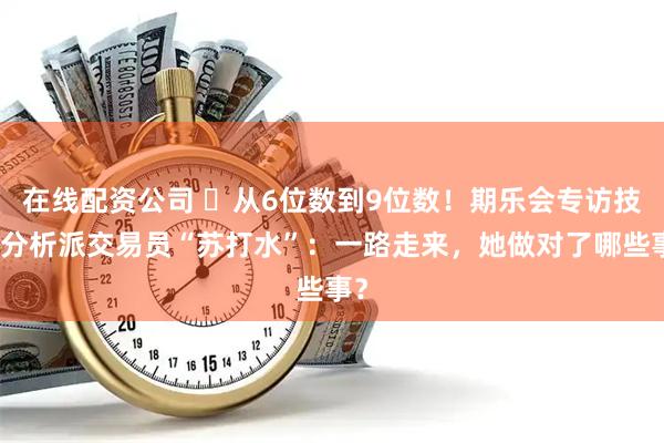 在线配资公司 ▷从6位数到9位数！期乐会专访技术分析派交易员“苏打水”：一路走来，她做对了哪些事？