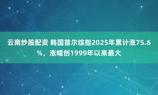 云南炒股配资 韩国首尔综指2025年累计涨75.6%，涨幅创1999年以来最大