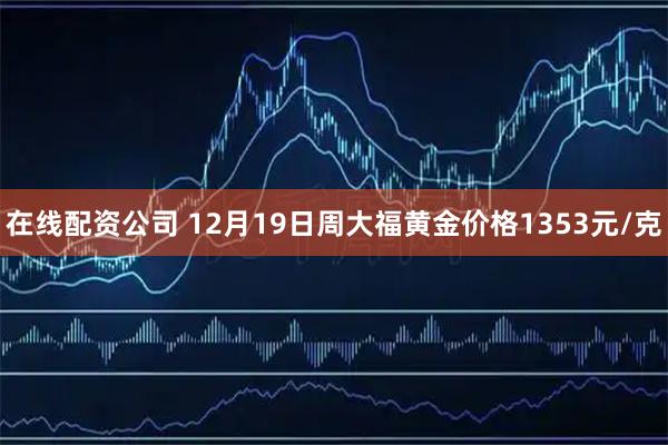 在线配资公司 12月19日周大福黄金价格1353元/克