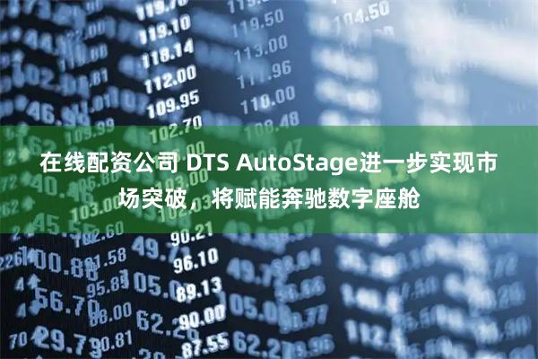 在线配资公司 DTS AutoStage进一步实现市场突破,将赋能奔驰数字座舱