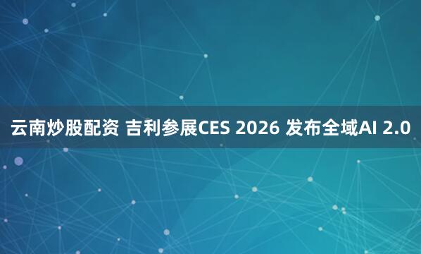 云南炒股配资 吉利参展CES 2026 发布全域AI 2.0
