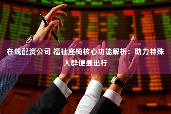 在线配资公司 福祉座椅核心功能解析:助力特殊人群便捷出行