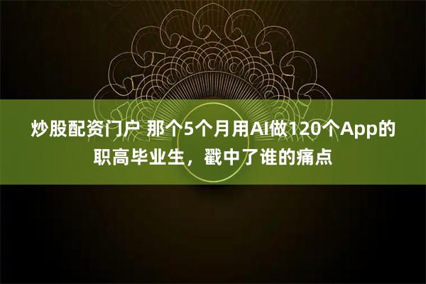 炒股配资门户 那个5个月用AI做120个App的职高毕业生，戳中了谁的痛点