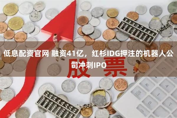 低息配资官网 融资41亿,红杉IDG押注的机器人公司冲刺IPO