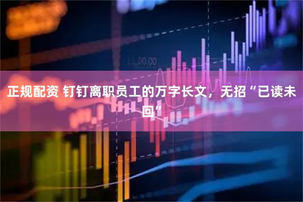 正规配资 钉钉离职员工的万字长文，无招“已读未回”